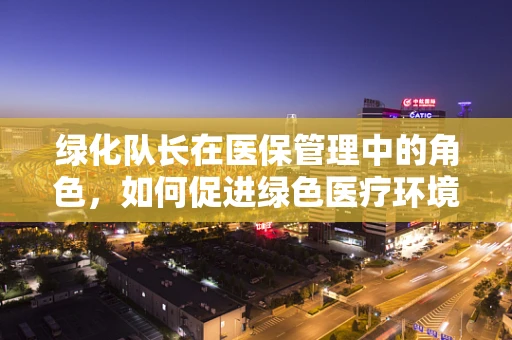绿化队长在医保管理中的角色，如何促进绿色医疗环境与成本控制之间的和谐？