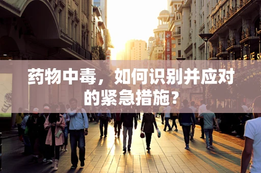 药物中毒，如何识别并应对的紧急措施？