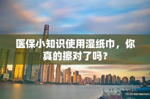 医保小知识使用湿纸巾，你真的擦对了吗？
