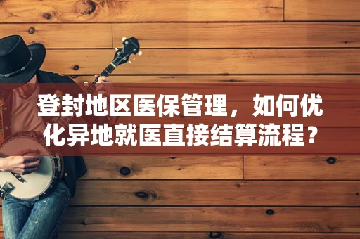 登封地区医保管理，如何优化异地就医直接结算流程？