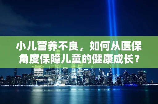 小儿营养不良，如何从医保角度保障儿童的健康成长？