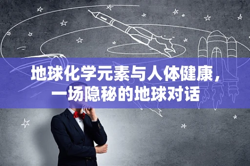 地球化学元素与人体健康，一场隐秘的地球对话