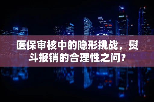 医保审核中的隐形挑战，熨斗报销的合理性之问？