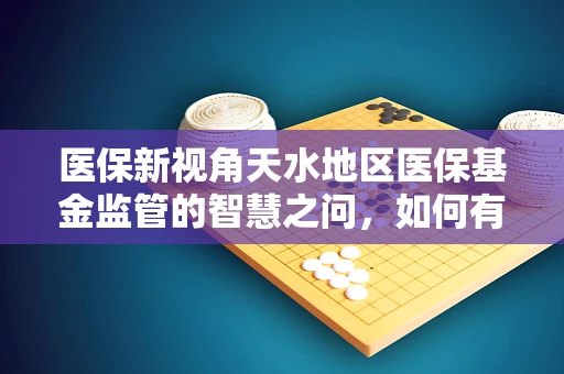 医保新视角天水地区医保基金监管的智慧之问，如何有效利用大数据技术？