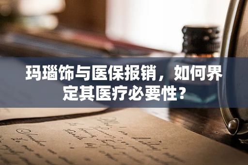 玛瑙饰与医保报销，如何界定其医疗必要性？