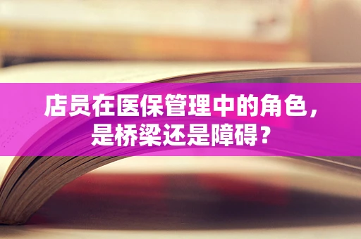 店员在医保管理中的角色，是桥梁还是障碍？