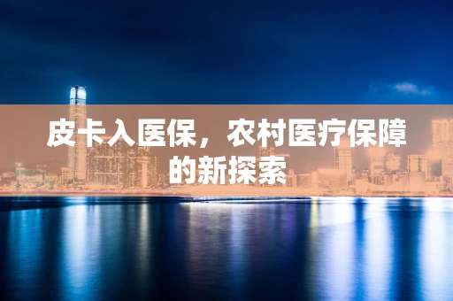 皮卡入医保，农村医疗保障的新探索