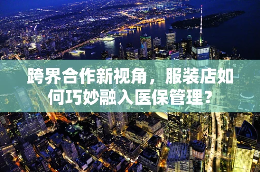 跨界合作新视角，服装店如何巧妙融入医保管理？