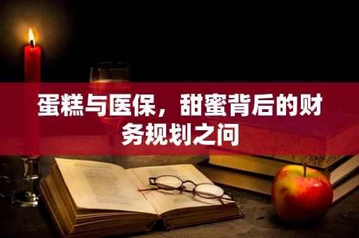 蛋糕与医保，甜蜜背后的财务规划之问