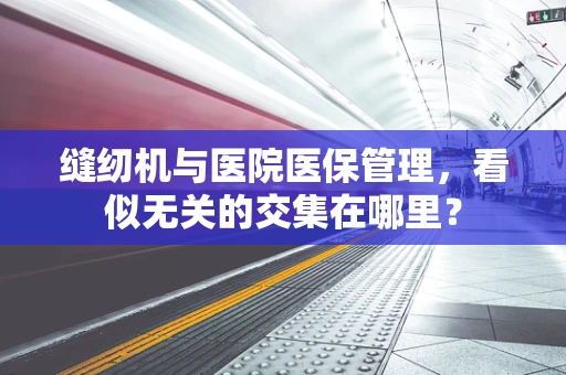 缝纫机与医院医保管理，看似无关的交集在哪里？
