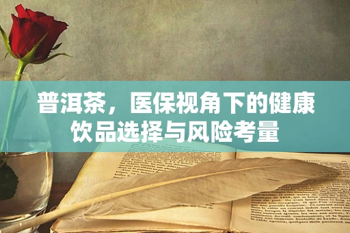 普洱茶，医保视角下的健康饮品选择与风险考量