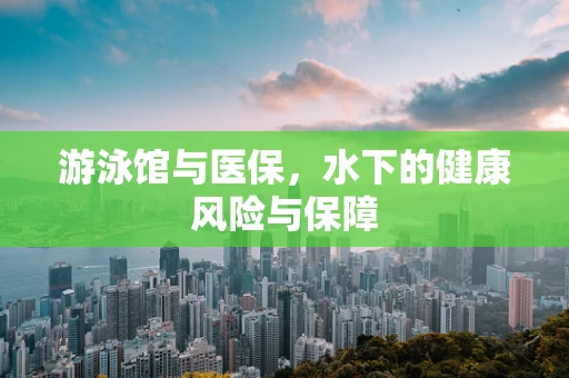 游泳馆与医保，水下的健康风险与保障