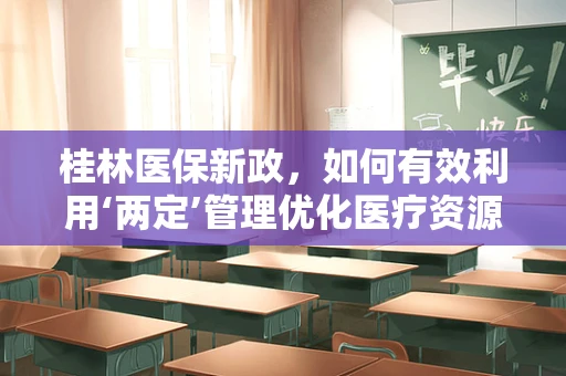 桂林医保新政，如何有效利用‘两定’管理优化医疗资源？