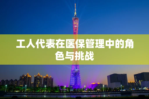 工人代表在医保管理中的角色与挑战
