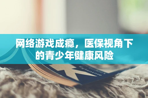 网络游戏成瘾，医保视角下的青少年健康风险