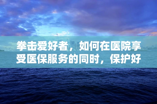 拳击爱好者，如何在医院享受医保服务的同时，保护好自己？