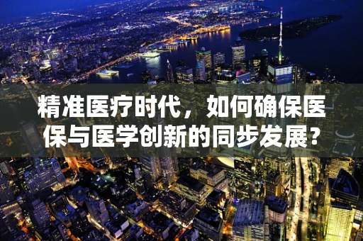 精准医疗时代，如何确保医保与医学创新的同步发展？