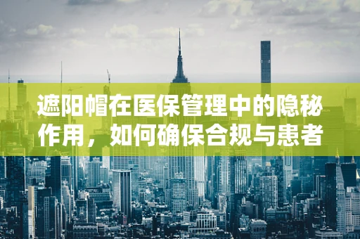 遮阳帽在医保管理中的隐秘作用，如何确保合规与患者隐私？