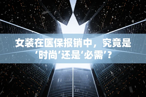 女装在医保报销中，究竟是‘时尚’还是‘必需’？