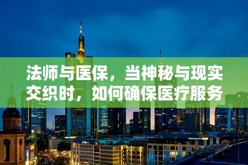 法师与医保，当神秘与现实交织时，如何确保医疗服务的可及性？