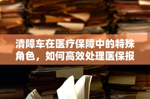 清障车在医疗保障中的特殊角色，如何高效处理医保报销‘障碍’？
