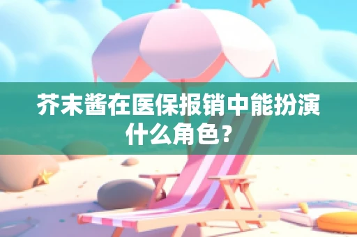 芥末酱在医保报销中能扮演什么角色？