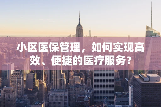 小区医保管理，如何实现高效、便捷的医疗服务？