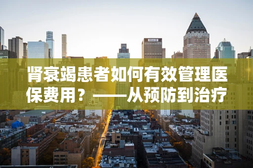 肾衰竭患者如何有效管理医保费用？——从预防到治疗的全方位策略