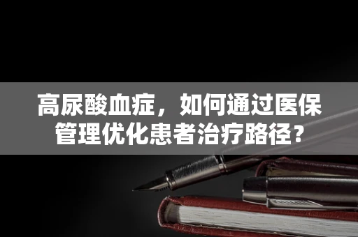 高尿酸血症，如何通过医保管理优化患者治疗路径？