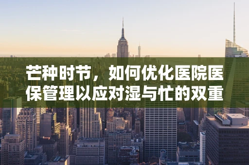 芒种时节，如何优化医院医保管理以应对湿与忙的双重考验？