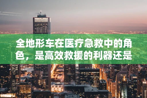 全地形车在医疗急救中的角色，是高效救援的利器还是政策盲区？