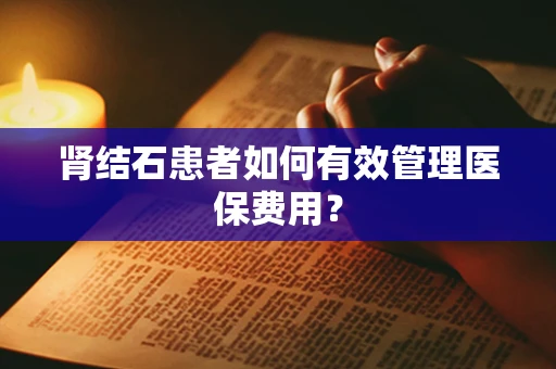 肾结石患者如何有效管理医保费用？
