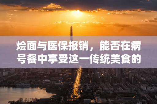 烩面与医保报销，能否在病号餐中享受这一传统美食的福利？