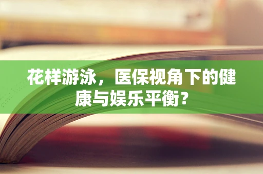 花样游泳，医保视角下的健康与娱乐平衡？
