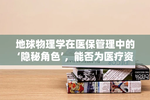 地球物理学在医保管理中的‘隐秘角色’，能否为医疗资源分配提供新视角？