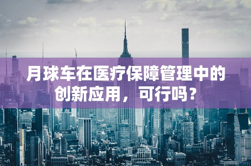 月球车在医疗保障管理中的创新应用，可行吗？