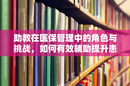 助教在医保管理中的角色与挑战，如何有效辅助提升患者就医体验？