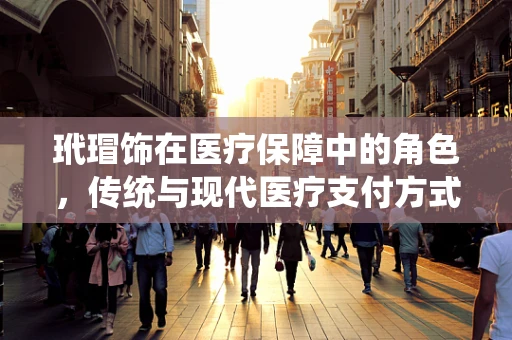 玳瑁饰在医疗保障中的角色，传统与现代医疗支付方式的融合之问