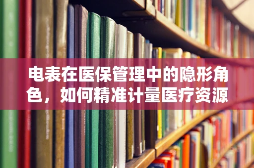 电表在医保管理中的隐形角色，如何精准计量医疗资源消耗？