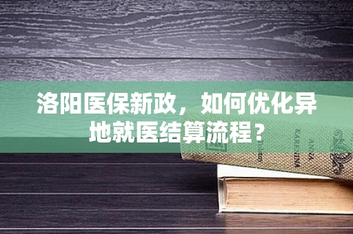 洛阳医保新政，如何优化异地就医结算流程？