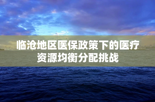 临沧地区医保政策下的医疗资源均衡分配挑战