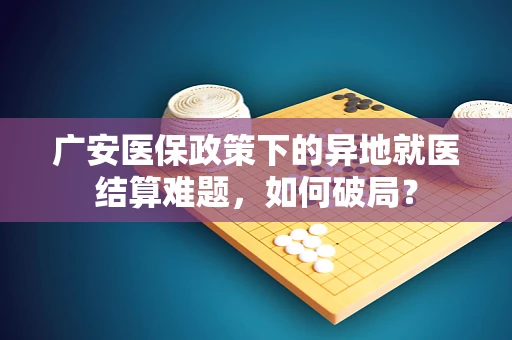 广安医保政策下的异地就医结算难题，如何破局？