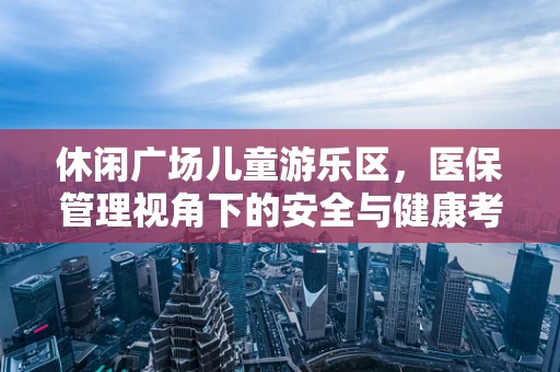休闲广场儿童游乐区，医保管理视角下的安全与健康考量