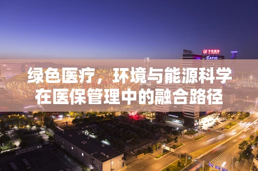 绿色医疗，环境与能源科学在医保管理中的融合路径