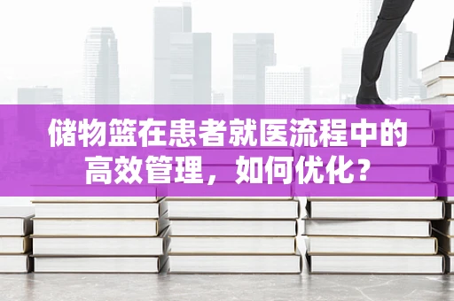 储物篮在患者就医流程中的高效管理，如何优化？