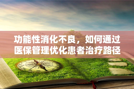 功能性消化不良，如何通过医保管理优化患者治疗路径？