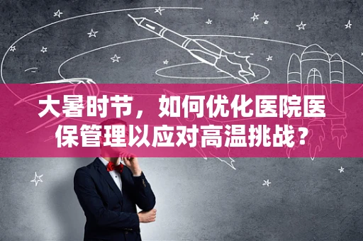 大暑时节，如何优化医院医保管理以应对高温挑战？