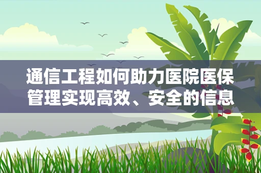 通信工程如何助力医院医保管理实现高效、安全的信息交互？