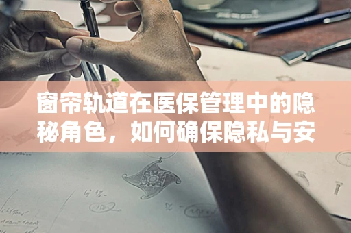 窗帘轨道在医保管理中的隐秘角色，如何确保隐私与安全？