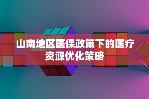 山南地区医保政策下的医疗资源优化策略